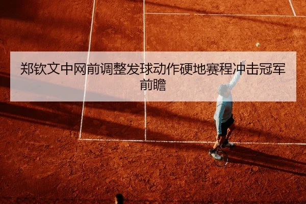 郑钦文中网前调整发球动作硬地赛程冲击冠军前瞻